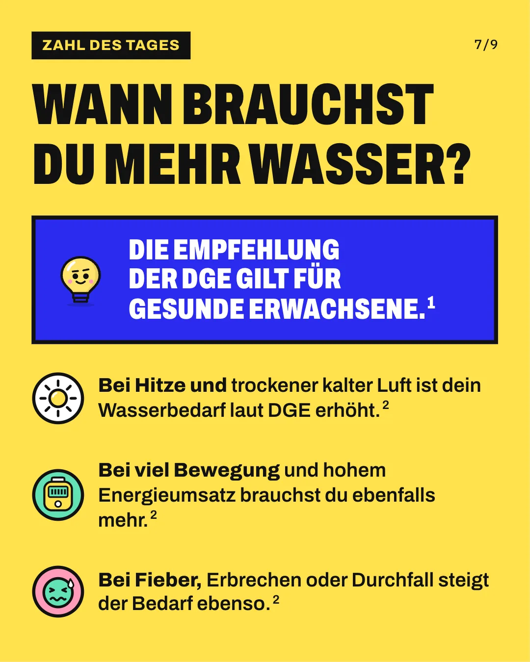 Slide 7: Wann brauchst du mehr Wasser? Bei Hitze und trockener kalter Luft ist dein Wasserbedarf laut DGE erhöht. Bei viel Bewegung und hohem Energieumsatz brauchst du ebenfalls mehr. Bei Fieber, Erbrechen oder Durchfall steigt der Bedarf ebenso. Die Empfehlung der DGE gilt für gesunde Erwachsene.