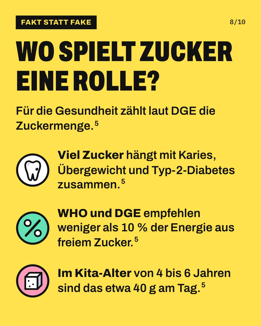 Slide 8: Wo spielt Zucker eine Rolle? Für die Gesundheit zählt laut DGE die Zuckermenge. Viel Zucker hängt mit Karies, Übergewicht und Typ-2-Diabetes zusammen. WHO und DGE empfehlen weniger als 10 % der Energie aus freiem Zucker. Im Kita-Alter von 4 bis 6 Jahren sind das etwa 40 g am Tag.